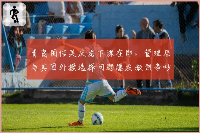 青岛国信吴庆龙下课在即，管理层与其因外援选择问题爆发激烈争吵