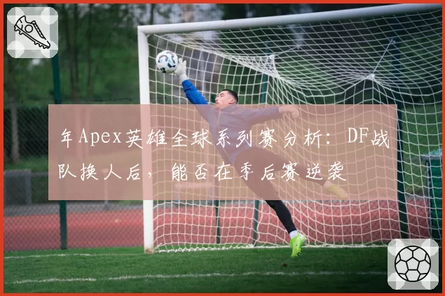 年Apex英雄全球系列赛分析：DF战队换人后，能否在季后赛逆袭
