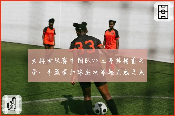 女排世联赛中国队vs土耳其榜首之争，李盈莹扣球成功率超五成是关键