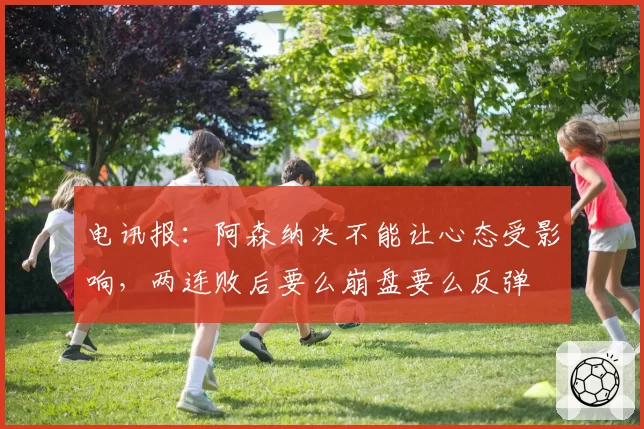 电讯报:阿森纳决不能让心态受影响,两连败后要么崩盘要么反弹