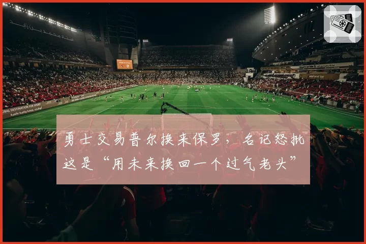 勇士交易普尔换来保罗，名记怒批这是“用未来换回一个过气老头”