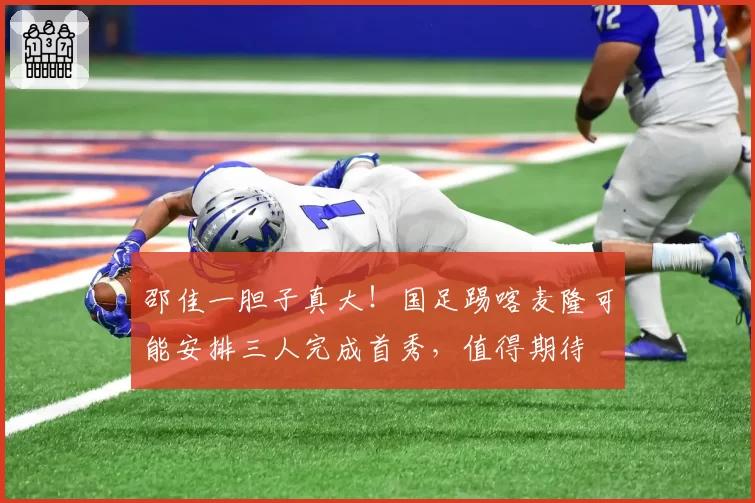 邵佳一胆子真大！国足踢喀麦隆可能安排三人完成首秀，值得期待