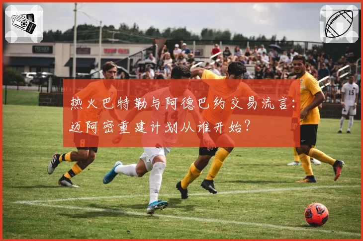 热火巴特勒与阿德巴约交易流言:迈阿密重建计划从谁开始?