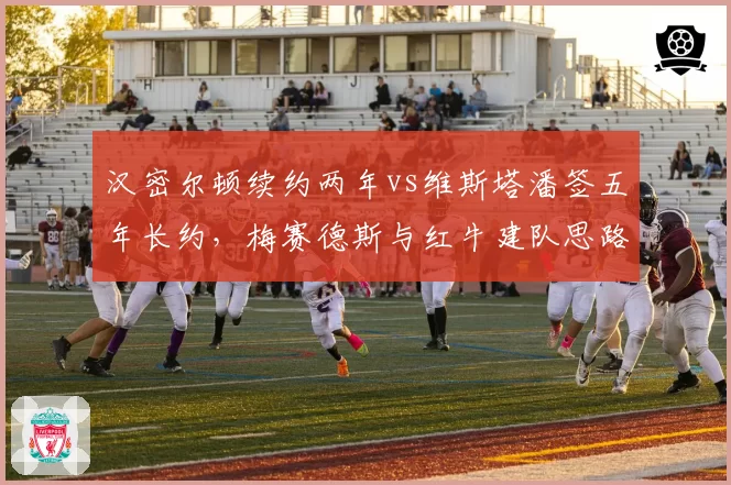 汉密尔顿续约两年vs维斯塔潘签五年长约,梅赛德斯与红牛建队思路对比