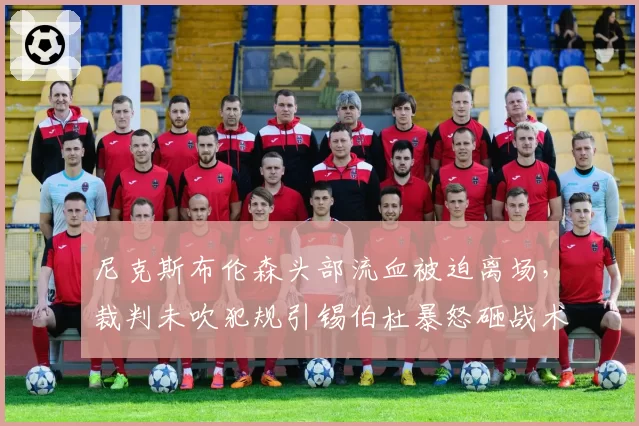 尼克斯布伦森头部流血被迫离场，裁判未吹犯规引锡伯杜暴怒砸战术板