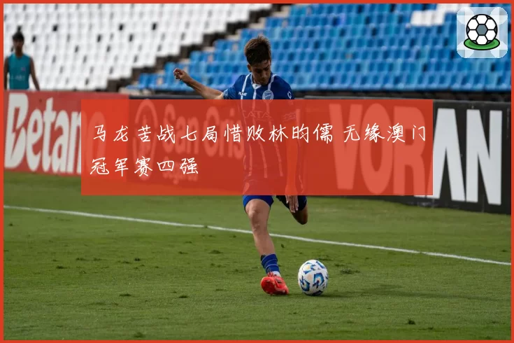 马龙苦战七局惜败林昀儒 无缘澳门冠军赛四强