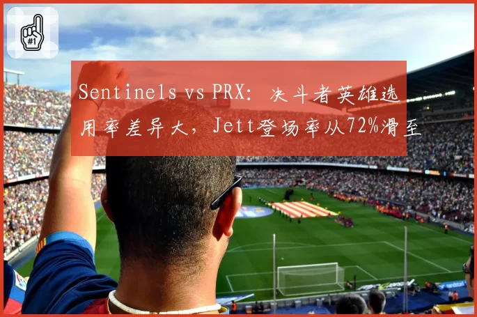 Sentinels vs PRX：决斗者英雄选用率差异大，Jett登场率从72%滑至44%