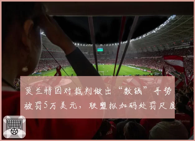 莫兰特因对裁判做出“数钱”手势被罚5万美元，联盟拟加码处罚尺度