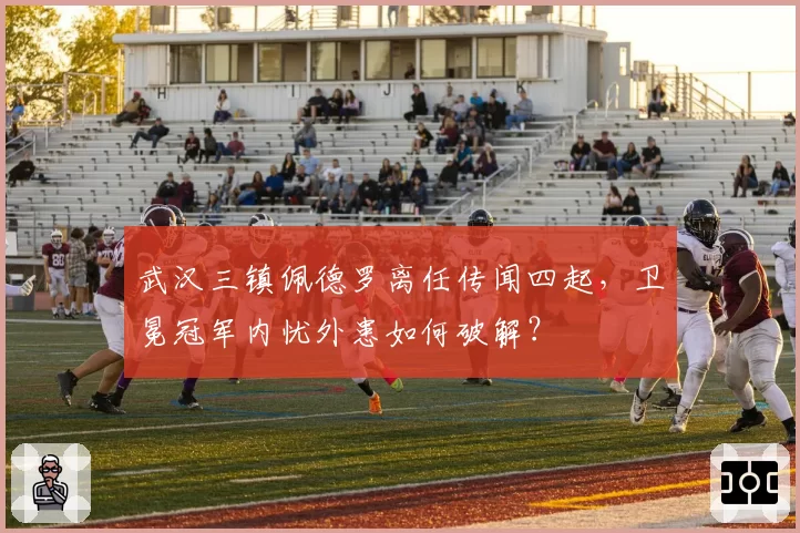 武汉三镇佩德罗离任传闻四起，卫冕冠军内忧外患如何破解？